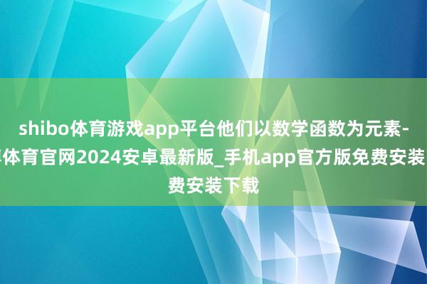 shibo体育游戏app平台他们以数学函数为元素-世博体育官网2024安卓最新版_手机app官方版免费安装下载