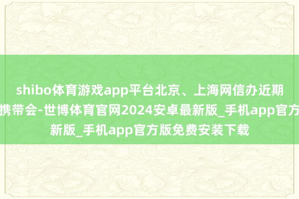 shibo体育游戏app平台北京、上海网信办近期分袂开展了合规携带会-世博体育官网2024安卓最新版_手机app官方版免费安装下载