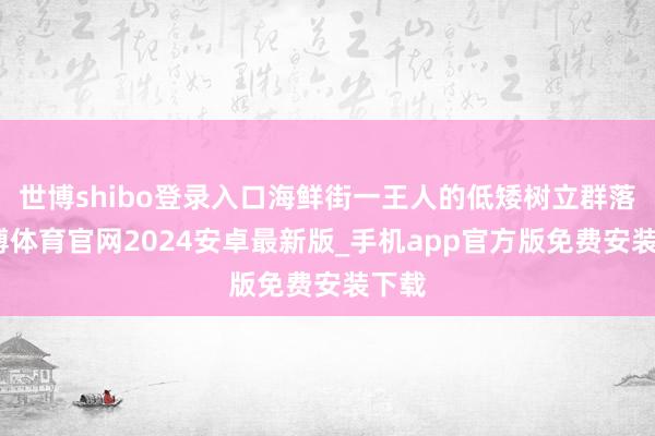 世博shibo登录入口海鲜街一王人的低矮树立群落-世博体育官网2024安卓最新版_手机app官方版免费安装下载