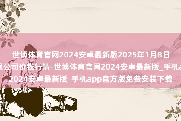 世博体育官网2024安卓最新版2025年1月8日云南特安呐制药股份有限公司价钱行情-世博体育官网2024安卓最新版_手机app官方版免费安装下载