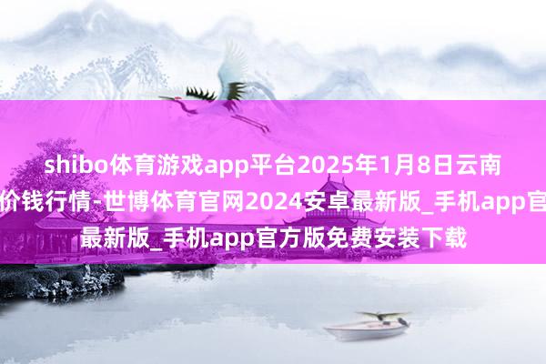 shibo体育游戏app平台2025年1月8日云南华潮实业有限公司价钱行情-世博体育官网2024安卓最新版_手机app官方版免费安装下载