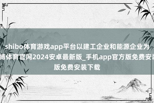 shibo体育游戏app平台以建工企业和能源企业为例-世博体育官网2024安卓最新版_手机app官方版免费安装下载