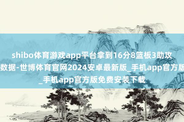 shibo体育游戏app平台拿到16分8篮板3助攻3抢断1盖帽的数据-世博体育官网2024安卓最新版_手机app官方版免费安装下载