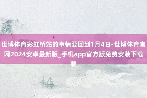 世博体育彩虹桥站的事情要回到1月4日-世博体育官网2024安卓最新版_手机app官方版免费安装下载