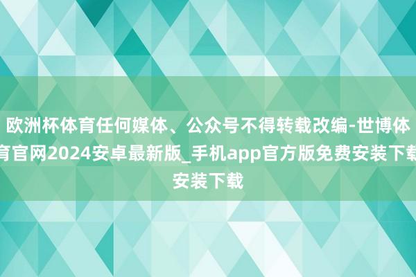 欧洲杯体育任何媒体、公众号不得转载改编-世博体育官网2024安卓最新版_手机app官方版免费安装下载