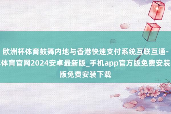 欧洲杯体育鼓舞内地与香港快速支付系统互联互通-世博体育官网2024安卓最新版_手机app官方版免费安装下载