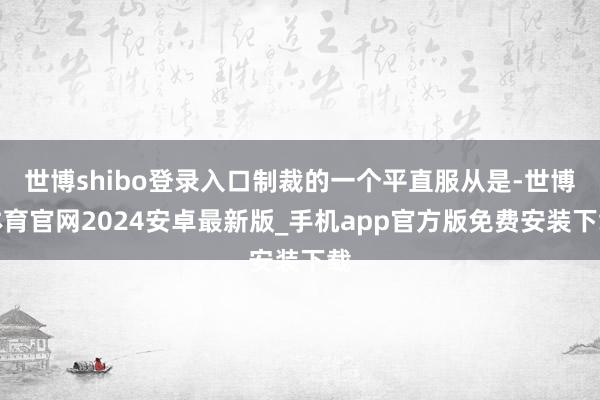 世博shibo登录入口制裁的一个平直服从是-世博体育官网2024安卓最新版_手机app官方版免费安装下载