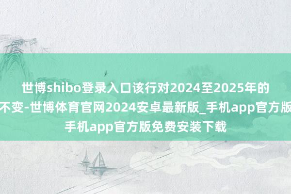 世博shibo登录入口该行对2024至2025年的盈利预测保握不变-世博体育官网2024安卓最新版_手机app官方版免费安装下载