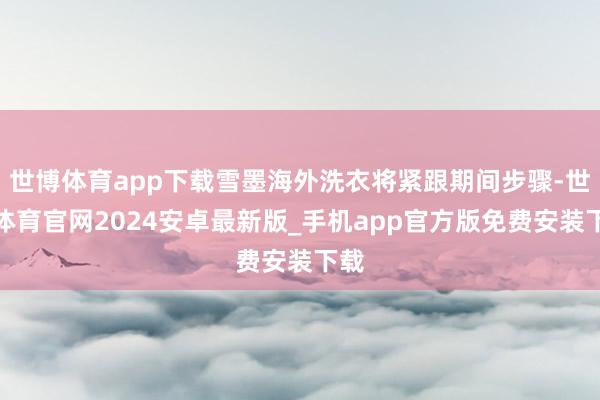 世博体育app下载雪墨海外洗衣将紧跟期间步骤-世博体育官网2024安卓最新版_手机app官方版免费安装下载
