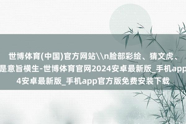 世博体育(中国)官方网站\n脸部彩绘、猜文虎、抽好运等互动时势更是意旨横生-世博体育官网2024安卓最新版_手机app官方版免费安装下载