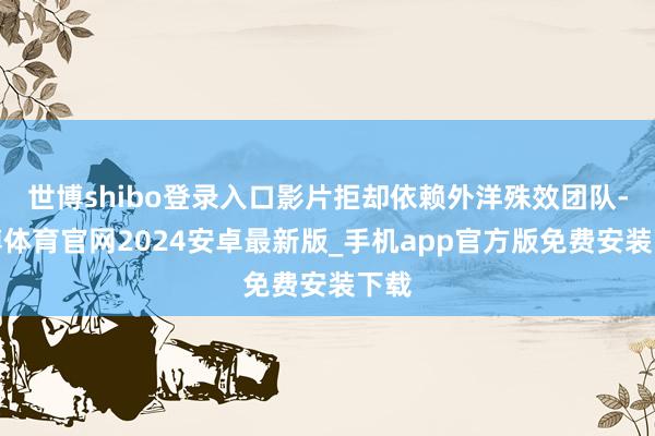 世博shibo登录入口影片拒却依赖外洋殊效团队-世博体育官网2024安卓最新版_手机app官方版免费安装下载