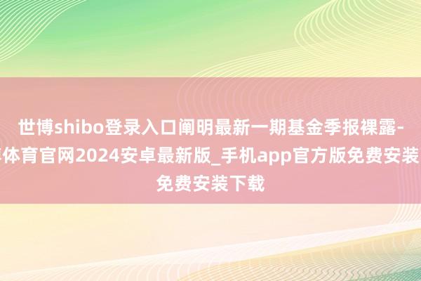 世博shibo登录入口阐明最新一期基金季报裸露-世博体育官网2024安卓最新版_手机app官方版免费安装下载