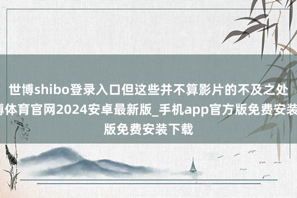 世博shibo登录入口但这些并不算影片的不及之处-世博体育官网2024安卓最新版_手机app官方版免费安装下载