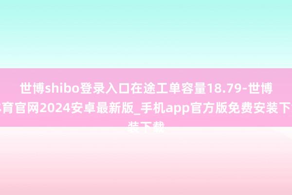 世博shibo登录入口在途工单容量18.79-世博体育官网2024安卓最新版_手机app官方版免费安装下载