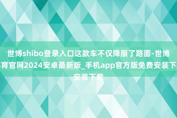 世博shibo登录入口这款车不仅降服了路面-世博体育官网2024安卓最新版_手机app官方版免费安装下载