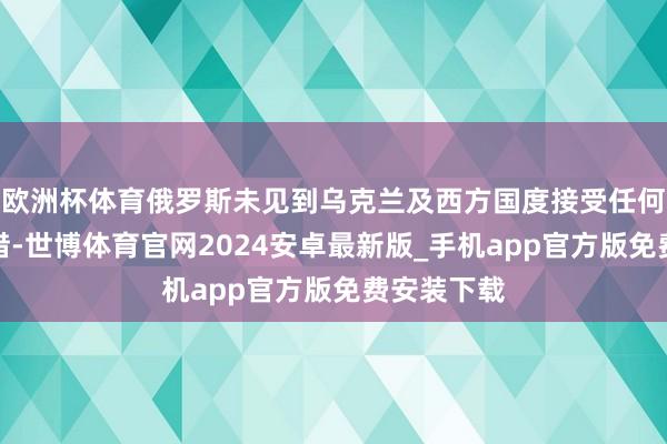 欧洲杯体育俄罗斯未见到乌克兰及西方国度接受任何骨子性举措-世博体育官网2024安卓最新版_手机app官方版免费安装下载