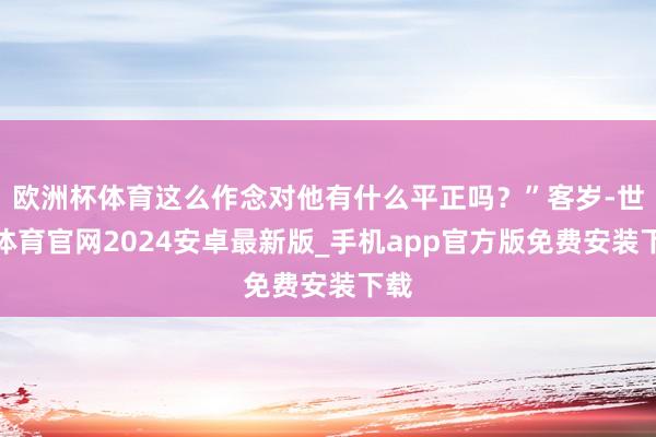 欧洲杯体育这么作念对他有什么平正吗？”客岁-世博体育官网2024安卓最新版_手机app官方版免费安装下载