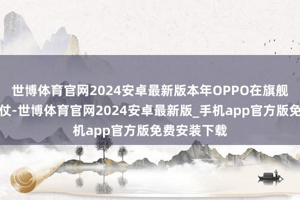 世博体育官网2024安卓最新版本年OPPO在旗舰上在打翻身仗-世博体育官网2024安卓最新版_手机app官方版免费安装下载