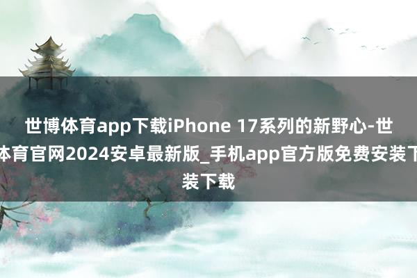 世博体育app下载iPhone 17系列的新野心-世博体育官网2024安卓最新版_手机app官方版免费安装下载