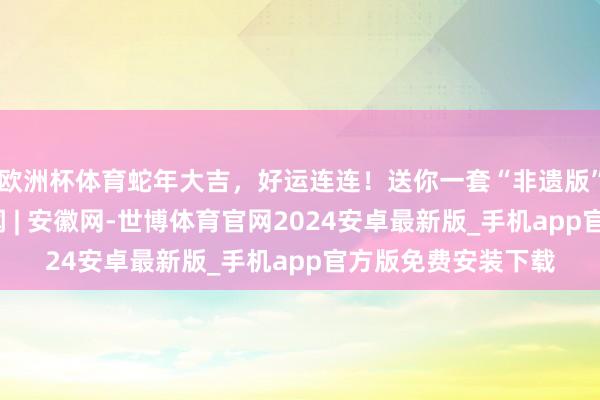 欧洲杯体育蛇年大吉，好运连连！送你一套“非遗版”新春壁纸_大皖新闻 | 安徽网-世博体育官网2024安卓最新版_手机app官方版免费安装下载