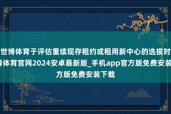 世博体育于评估重续现存租约或租用新中心的选拔时-世博体育官网2024安卓最新版_手机app官方版免费安装下载