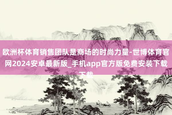欧洲杯体育销售团队是商场的时尚力量-世博体育官网2024安卓最新版_手机app官方版免费安装下载