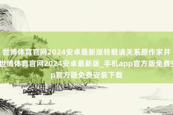 世博体育官网2024安卓最新版转载请关系原作家并获许可-世博体育官网2024安卓最新版_手机app官方版免费安装下载