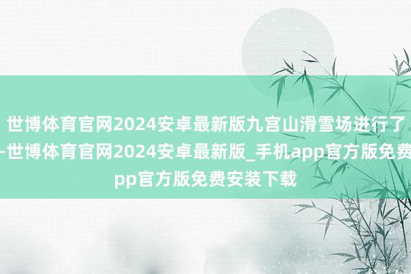 世博体育官网2024安卓最新版九宫山滑雪场进行了全面升级-世博体育官网2024安卓最新版_手机app官方版免费安装下载