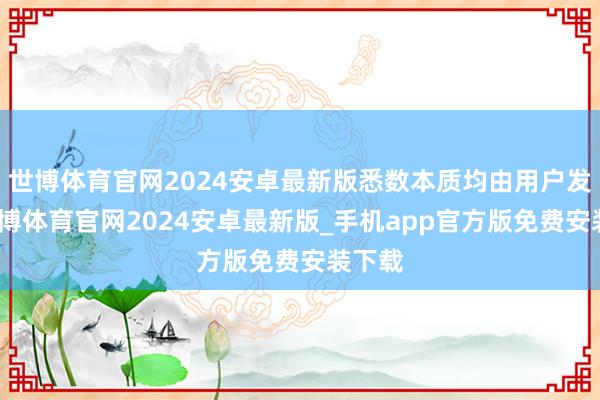 世博体育官网2024安卓最新版悉数本质均由用户发布-世博体育官网2024安卓最新版_手机app官方版免费安装下载