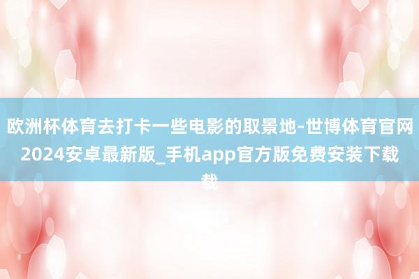 欧洲杯体育去打卡一些电影的取景地-世博体育官网2024安卓最新版_手机app官方版免费安装下载