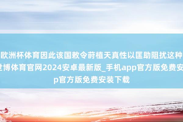 欧洲杯体育因此该国敕令莳植天真性以匡助阻扰这种预期-世博体育官网2024安卓最新版_手机app官方版免费安装下载