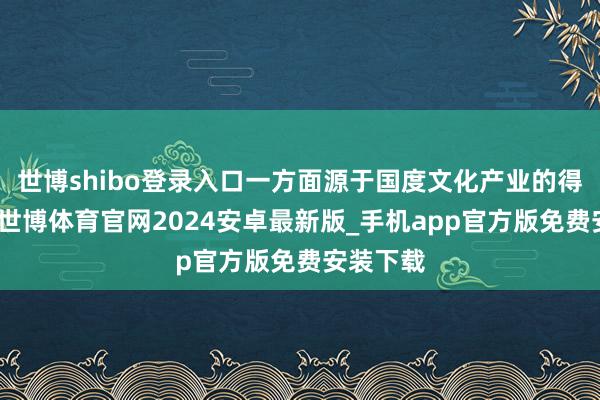 世博shibo登录入口一方面源于国度文化产业的得意发展-世博体育官网2024安卓最新版_手机app官方版免费安装下载