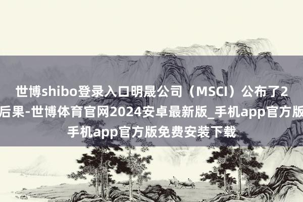 世博shibo登录入口明晟公司（MSCI）公布了2月份指数审议后果-世博体育官网2024安卓最新版_手机app官方版免费安装下载