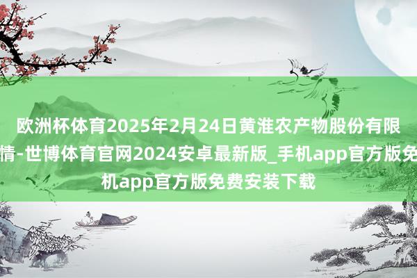 欧洲杯体育2025年2月24日黄淮农产物股份有限公司价钱行情-世博体育官网2024安卓最新版_手机app官方版免费安装下载