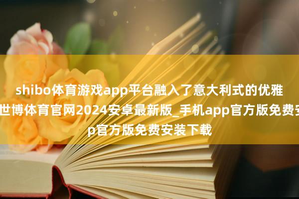 shibo体育游戏app平台融入了意大利式的优雅与松驰-世博体育官网2024安卓最新版_手机app官方版免费安装下载