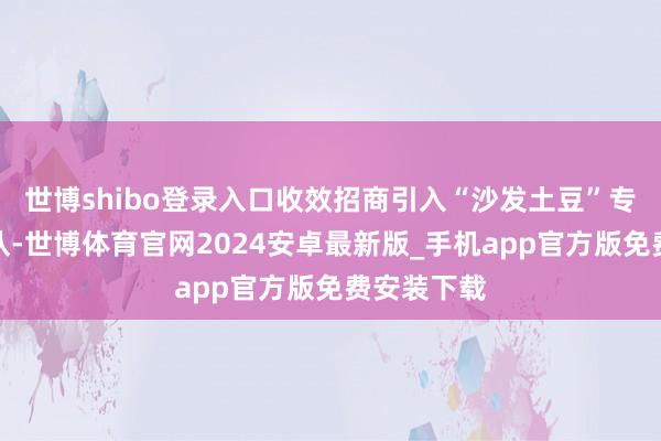 世博shibo登录入口收效招商引入“沙发土豆”专科运营团队-世博体育官网2024安卓最新版_手机app官方版免费安装下载