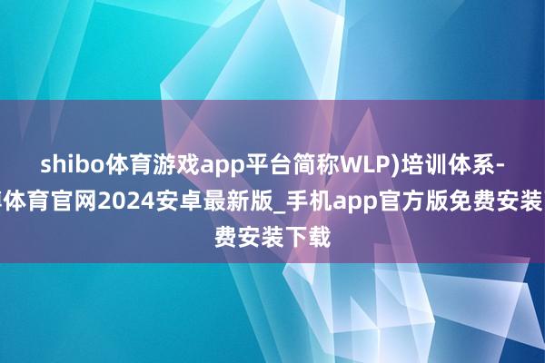 shibo体育游戏app平台简称WLP)培训体系-世博体育官网2024安卓最新版_手机app官方版免费安装下载