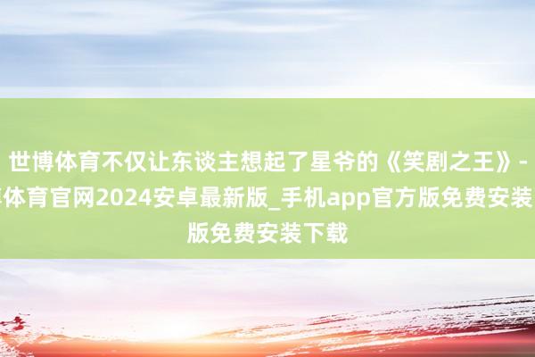 世博体育不仅让东谈主想起了星爷的《笑剧之王》-世博体育官网2024安卓最新版_手机app官方版免费安装下载