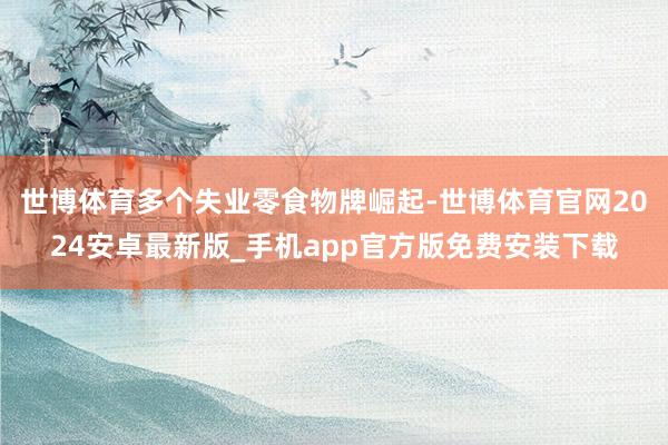 世博体育多个失业零食物牌崛起-世博体育官网2024安卓最新版_手机app官方版免费安装下载