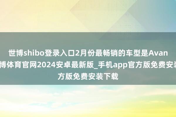 世博shibo登录入口2月份最畅销的车型是Avante-世博体育官网2024安卓最新版_手机app官方版免费安装下载