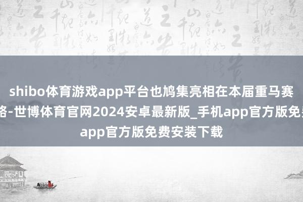 shibo体育游戏app平台也鸠集亮相在本届重马赛场——南滨路-世博体育官网2024安卓最新版_手机app官方版免费安装下载