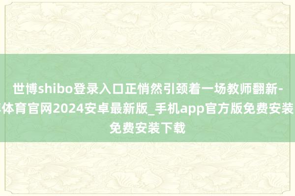 世博shibo登录入口正悄然引颈着一场教师翻新-世博体育官网2024安卓最新版_手机app官方版免费安装下载