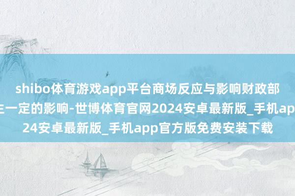 shibo体育游戏app平台商场反应与影响财政部此举无疑会对债市产生一定的影响-世博体育官网2024安卓最新版_手机app官方版免费安装下载