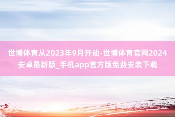 世博体育从2023年9月开动-世博体育官网2024安卓最新版_手机app官方版免费安装下载