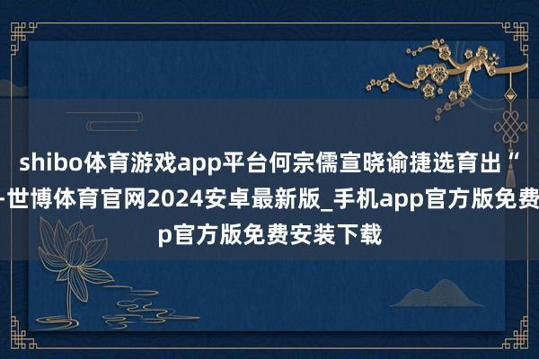 shibo体育游戏app平台何宗儒宣晓谕捷选育出“广州樱”-世博体育官网2024安卓最新版_手机app官方版免费安装下载