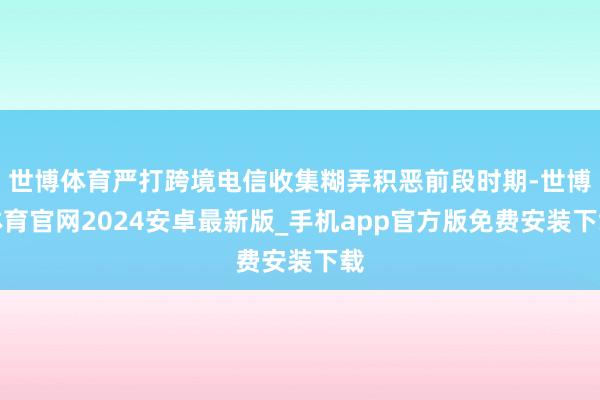 世博体育严打跨境电信收集糊弄积恶前段时期-世博体育官网2024安卓最新版_手机app官方版免费安装下载