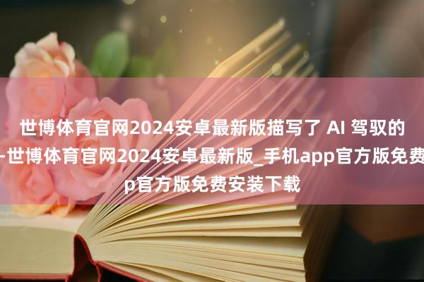 世博体育官网2024安卓最新版描写了 AI 驾驭的将来图景-世博体育官网2024安卓最新版_手机app官方版免费安装下载