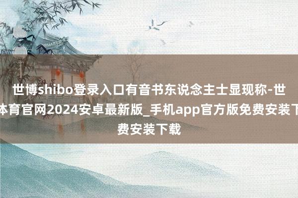 世博shibo登录入口有音书东说念主士显现称-世博体育官网2024安卓最新版_手机app官方版免费安装下载