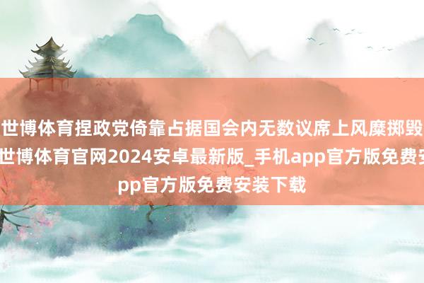 世博体育捏政党倚靠占据国会内无数议席上风糜掷毁谤权力-世博体育官网2024安卓最新版_手机app官方版免费安装下载