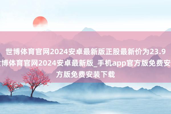 世博体育官网2024安卓最新版正股最新价为23.91元-世博体育官网2024安卓最新版_手机app官方版免费安装下载